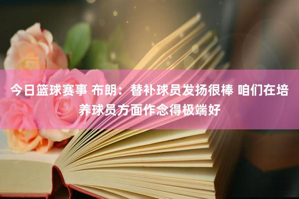 今日篮球赛事 布朗：替补球员发扬很棒 咱们在培养球员方面作念得极端好