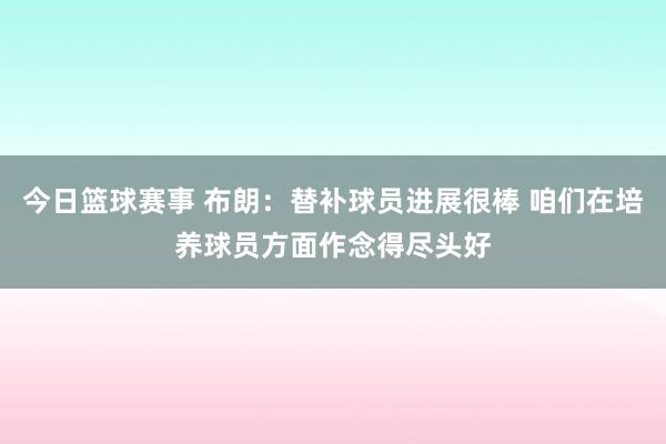 今日篮球赛事 布朗：替补球员进展很棒 咱们在培养球员方面作念得尽头好