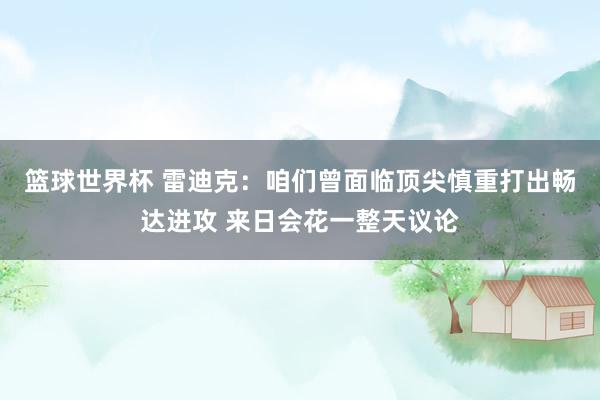 篮球世界杯 雷迪克：咱们曾面临顶尖慎重打出畅达进攻 来日会花一整天议论