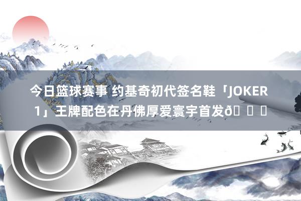 今日篮球赛事 约基奇初代签名鞋「JOKER 1」王牌配色在丹佛厚爱寰宇首发🎉