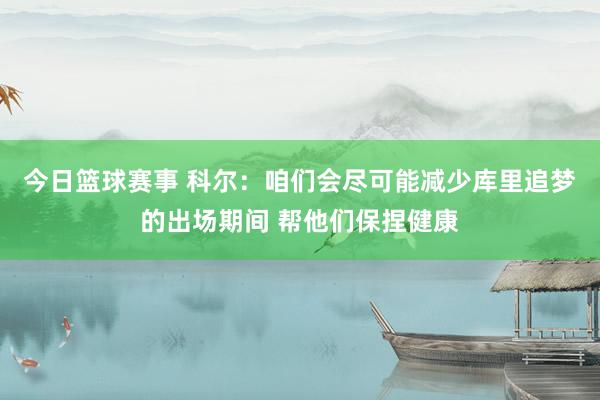 今日篮球赛事 科尔：咱们会尽可能减少库里追梦的出场期间 帮他们保捏健康