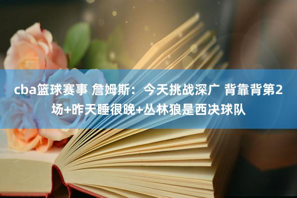 cba篮球赛事 詹姆斯：今天挑战深广 背靠背第2场+昨天睡很晚+丛林狼是西决球队