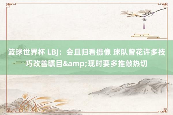 篮球世界杯 LBJ：会且归看摄像 球队曾花许多技巧改善瞩目&现时要多推敲热切