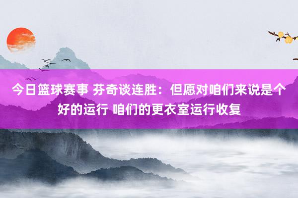 今日篮球赛事 芬奇谈连胜：但愿对咱们来说是个好的运行 咱们的更衣室运行收复