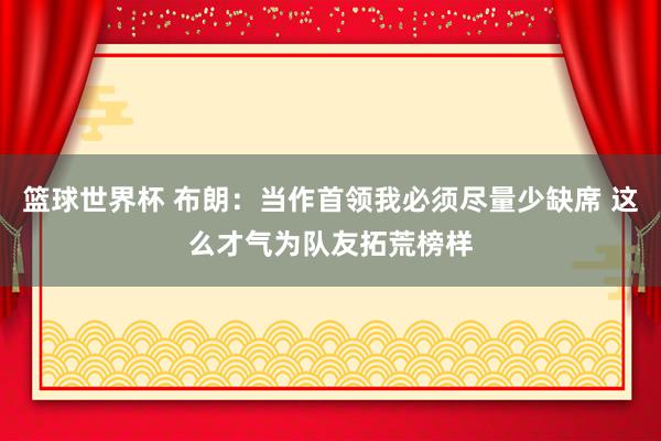 篮球世界杯 布朗：当作首领我必须尽量少缺席 这么才气为队友拓荒榜样