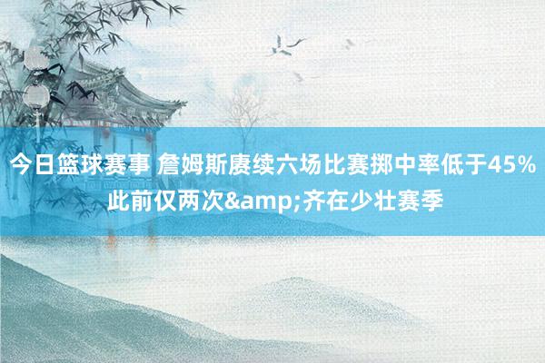 今日篮球赛事 詹姆斯赓续六场比赛掷中率低于45% 此前仅两次&齐在少壮赛季