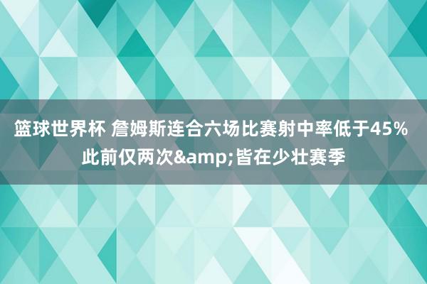 篮球世界杯 詹姆斯连合六场比赛射中率低于45% 此前仅两次&皆在少壮赛季