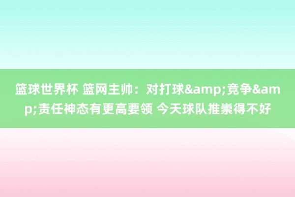 篮球世界杯 篮网主帅：对打球&竞争&责任神态有更高要领 今天球队推崇得不好