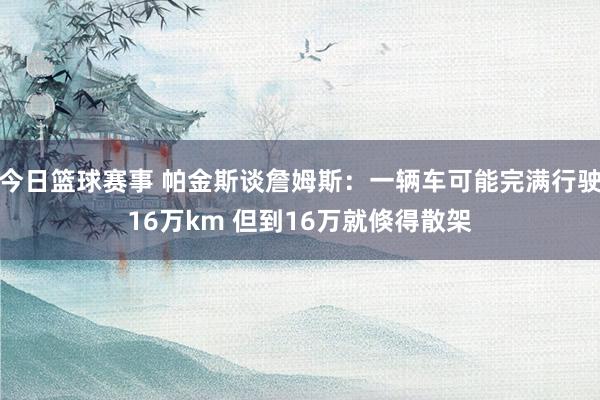 今日篮球赛事 帕金斯谈詹姆斯：一辆车可能完满行驶16万km 但到16万就倏得散架