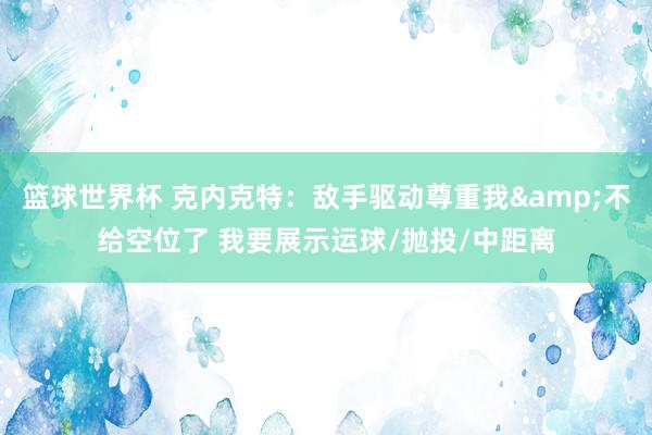 篮球世界杯 克内克特：敌手驱动尊重我&不给空位了 我要展示运球/抛投/中距离