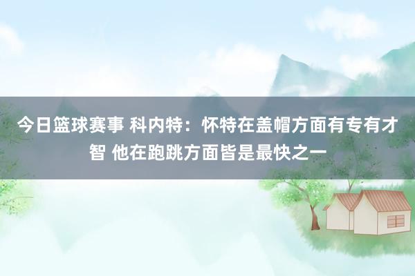 今日篮球赛事 科内特：怀特在盖帽方面有专有才智 他在跑跳方面皆是最快之一