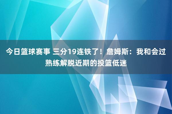 今日篮球赛事 三分19连铁了！詹姆斯：我和会过熟练解脱近期的投篮低迷