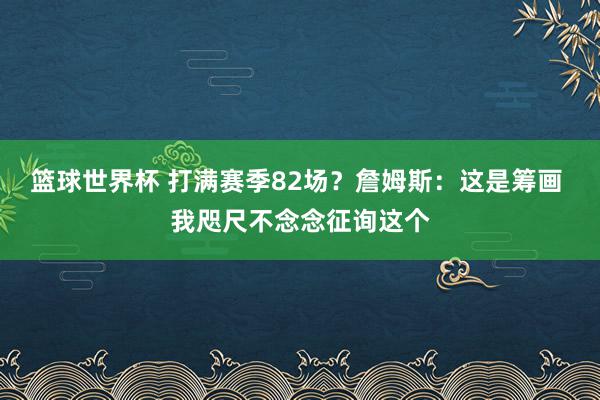 篮球世界杯 打满赛季82场？詹姆斯：这是筹画 我咫尺不念念征询这个