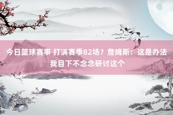 今日篮球赛事 打满赛季82场？詹姆斯：这是办法 我目下不念念研讨这个