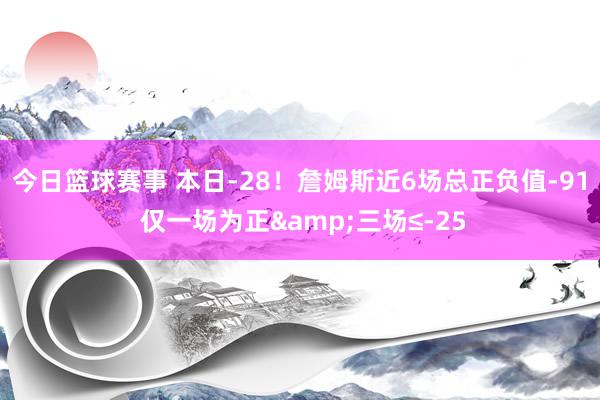 今日篮球赛事 本日-28！詹姆斯近6场总正负值-91 仅一场为正&三场≤-25