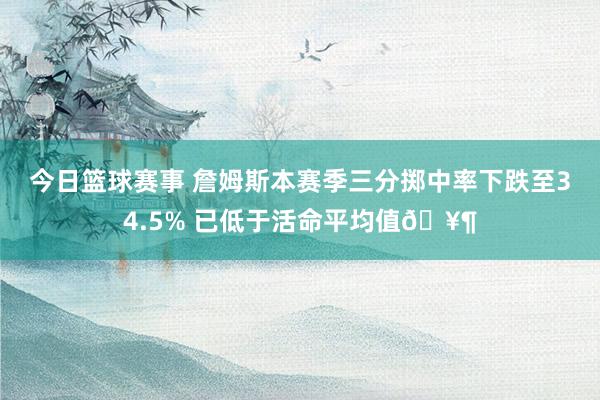 今日篮球赛事 詹姆斯本赛季三分掷中率下跌至34.5% 已低于活命平均值🥶