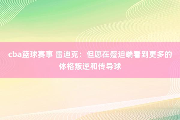 cba篮球赛事 雷迪克：但愿在蹙迫端看到更多的体格叛逆和传导球