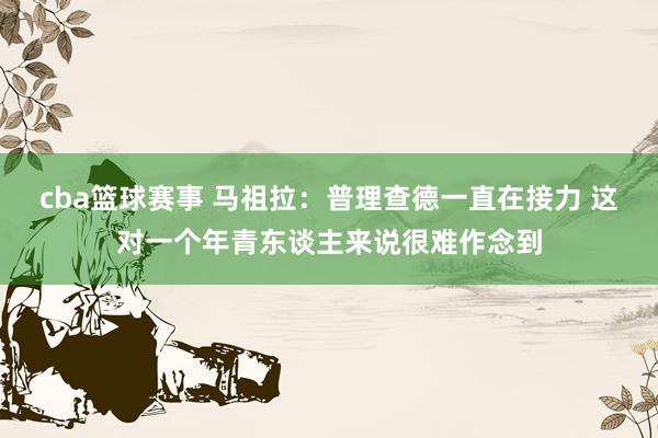 cba篮球赛事 马祖拉：普理查德一直在接力 这对一个年青东谈主来说很难作念到