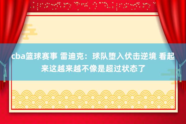 cba篮球赛事 雷迪克：球队堕入伏击逆境 看起来这越来越不像是超过状态了