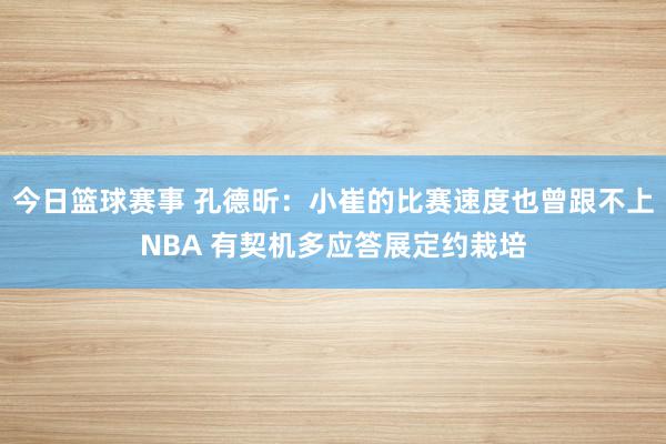 今日篮球赛事 孔德昕：小崔的比赛速度也曾跟不上NBA 有契机多应答展定约栽培