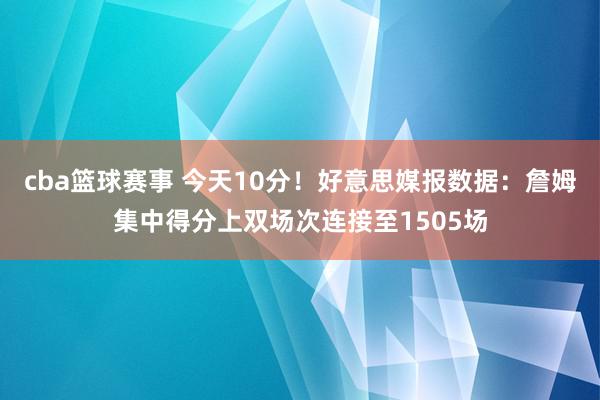 cba篮球赛事 今天10分！好意思媒报数据：詹姆集中得分上双场次连接至1505场