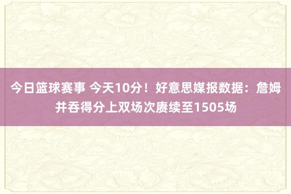 今日篮球赛事 今天10分！好意思媒报数据：詹姆并吞得分上双场次赓续至1505场