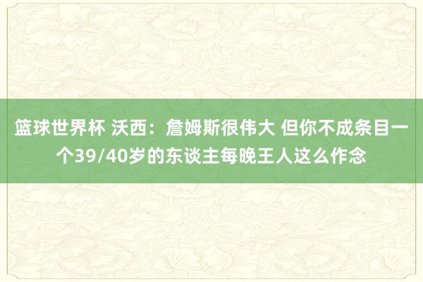 篮球世界杯 沃西：詹姆斯很伟大 但你不成条目一个39/40岁的东谈主每晚王人这么作念