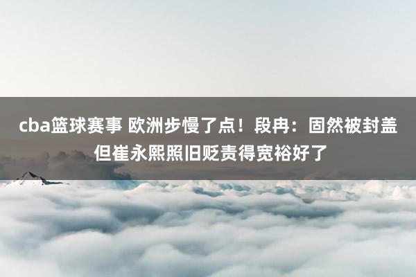 cba篮球赛事 欧洲步慢了点！段冉：固然被封盖 但崔永熙照旧贬责得宽裕好了