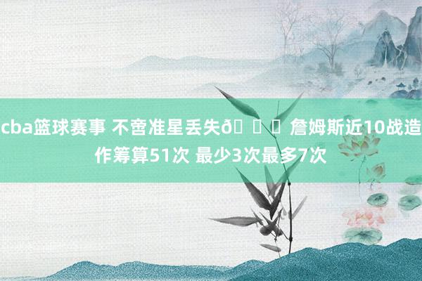 cba篮球赛事 不啻准星丢失🙄詹姆斯近10战造作筹算51次 最少3次最多7次