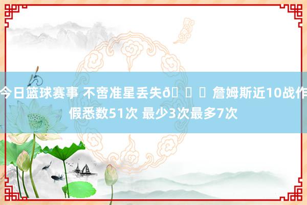 今日篮球赛事 不啻准星丢失🙄詹姆斯近10战作假悉数51次 最少3次最多7次