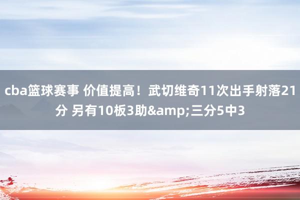 cba篮球赛事 价值提高！武切维奇11次出手射落21分 另有10板3助&三分5中3