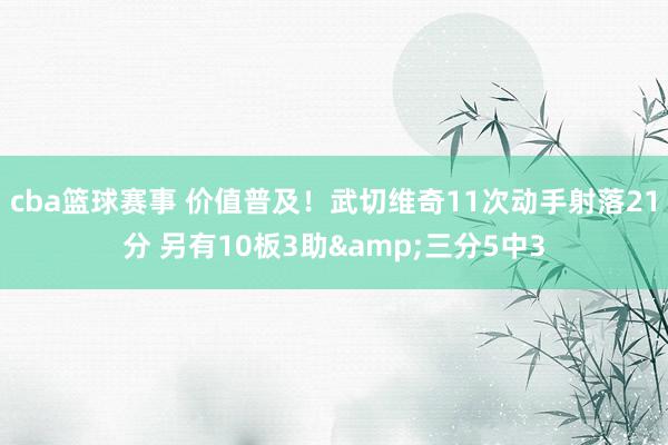 cba篮球赛事 价值普及！武切维奇11次动手射落21分 另有10板3助&三分5中3