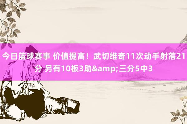 今日篮球赛事 价值提高！武切维奇11次动手射落21分 另有10板3助&三分5中3