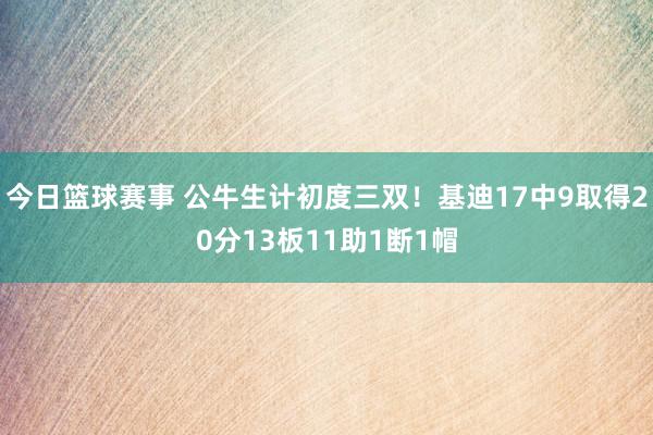 今日篮球赛事 公牛生计初度三双！基迪17中9取得20分13板11助1断1帽