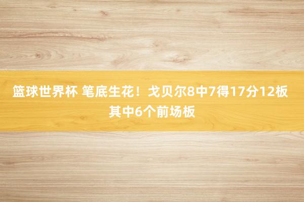 篮球世界杯 笔底生花！戈贝尔8中7得17分12板 其中6个前场板