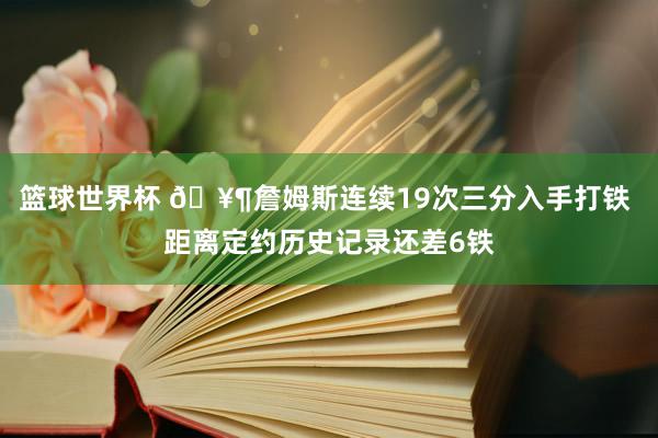 篮球世界杯 🥶詹姆斯连续19次三分入手打铁 距离定约历史记录还差6铁