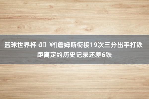 篮球世界杯 🥶詹姆斯衔接19次三分出手打铁 距离定约历史记录还差6铁