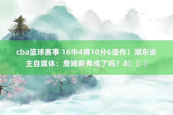 cba篮球赛事 16中4得10分6造作！湖东谈主自媒体：詹姆斯弗成了吗？💔