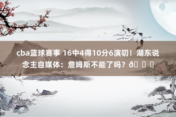 cba篮球赛事 16中4得10分6演叨！湖东说念主自媒体：詹姆斯不能了吗？💔