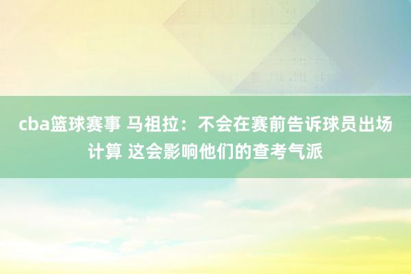 cba篮球赛事 马祖拉：不会在赛前告诉球员出场计算 这会影响他们的查考气派