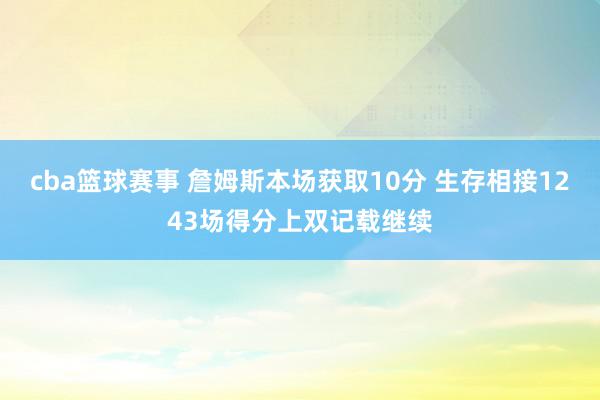 cba篮球赛事 詹姆斯本场获取10分 生存相接1243场得分上双记载继续