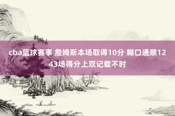 cba篮球赛事 詹姆斯本场取得10分 糊口通顺1243场得分上双记载不时