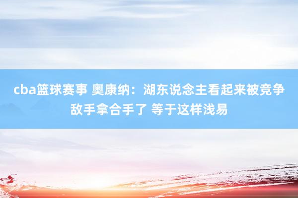 cba篮球赛事 奥康纳：湖东说念主看起来被竞争敌手拿合手了 等于这样浅易