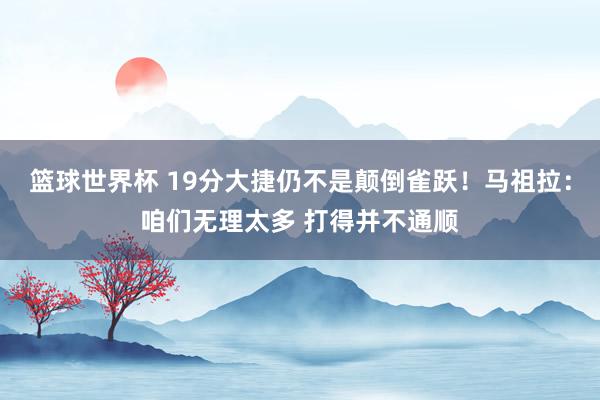 篮球世界杯 19分大捷仍不是颠倒雀跃！马祖拉：咱们无理太多 打得并不通顺