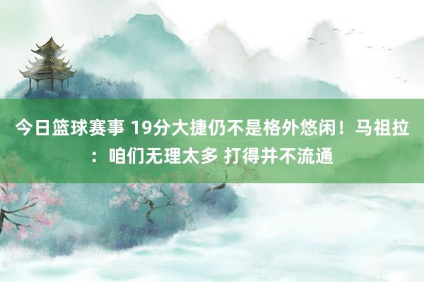 今日篮球赛事 19分大捷仍不是格外悠闲！马祖拉：咱们无理太多 打得并不流通