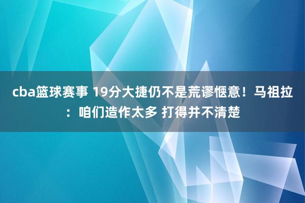 cba篮球赛事 19分大捷仍不是荒谬惬意！马祖拉：咱们造作太多 打得并不清楚