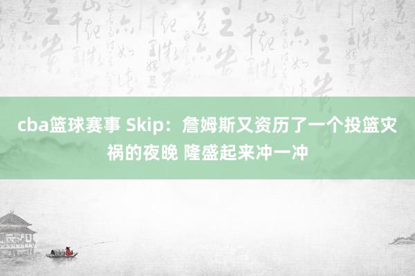 cba篮球赛事 Skip：詹姆斯又资历了一个投篮灾祸的夜晚 隆盛起来冲一冲