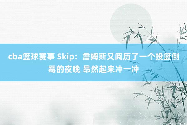 cba篮球赛事 Skip：詹姆斯又阅历了一个投篮倒霉的夜晚 昂然起来冲一冲