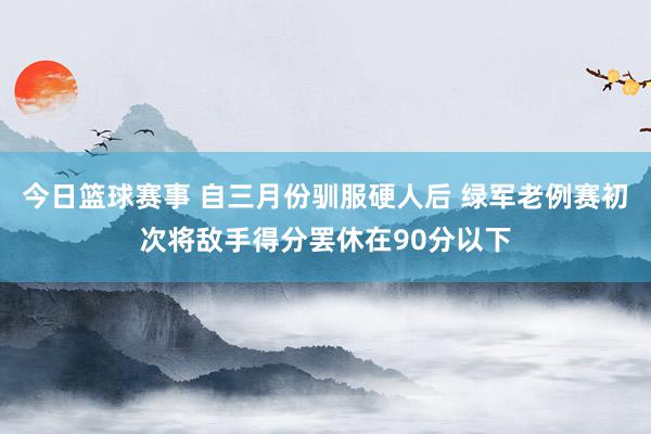 今日篮球赛事 自三月份驯服硬人后 绿军老例赛初次将敌手得分罢休在90分以下