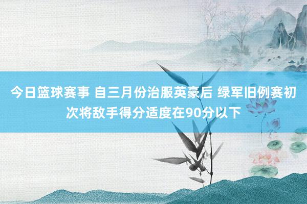 今日篮球赛事 自三月份治服英豪后 绿军旧例赛初次将敌手得分适度在90分以下